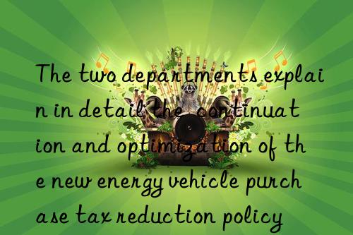 The two departments explain in detail the  continuation and optimization of the new energy vehicle purchase tax reduction policy