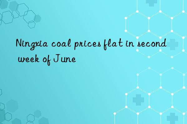 Ningxia coal prices flat in second week of June