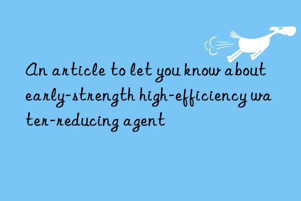 An article to let you know about early-strength high-efficiency water-reducing agent