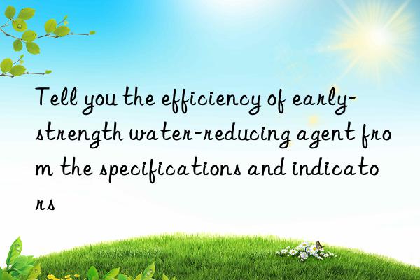 Tell you the efficiency of early-strength water-reducing agent from the specifications and indicators