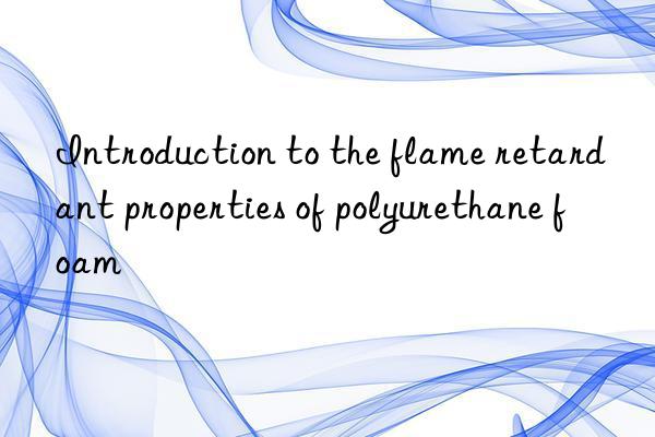 Introduction to the flame retardant properties of polyurethane foam