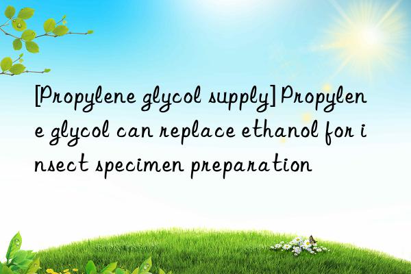 [Propylene glycol supply] Propylene glycol can replace ethanol for insect specimen preparation