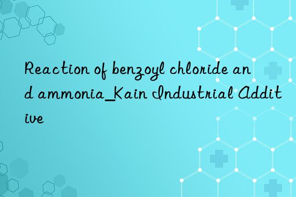 Reaction of benzoyl chloride and ammonia_Kain Industrial Additive