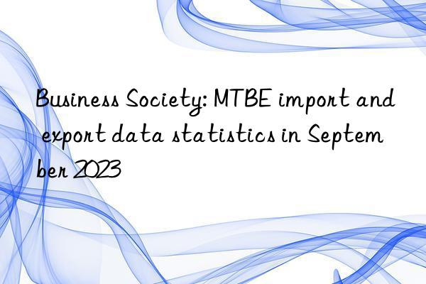 Business Society: MTBE import and export data statistics in September 2023