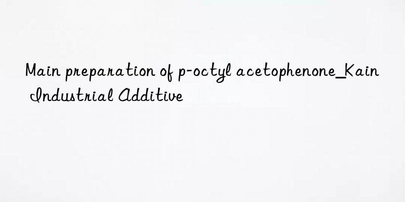 Main preparation of p-octyl acetophenone_Kain Industrial Additive