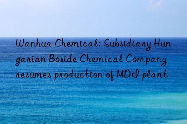 Wanhua Chemical: Subsidiary Hungarian Boside Chemical Company resumes production of MDI plant