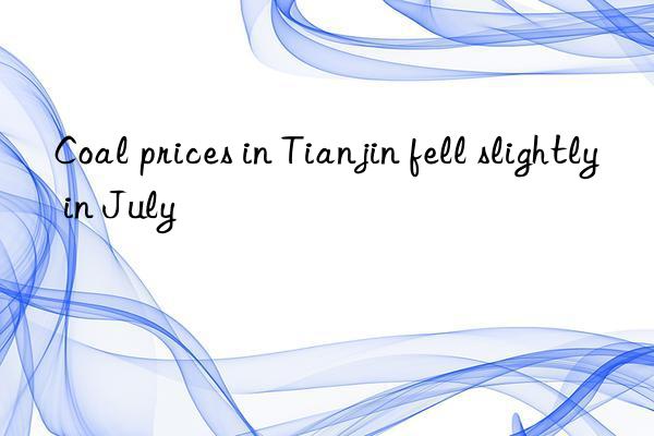 Coal prices in Tianjin fell slightly in July