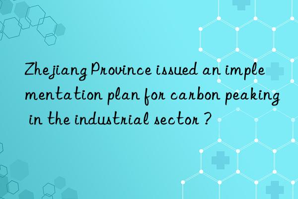 Zhejiang Province issued an implementation plan for carbon peaking in the industrial sector ?