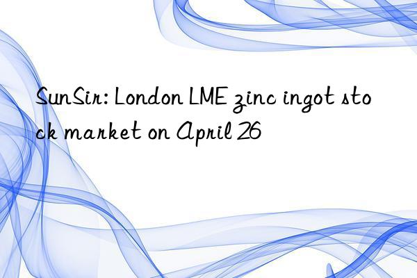 SunSir: London LME zinc ingot stock market on April 26