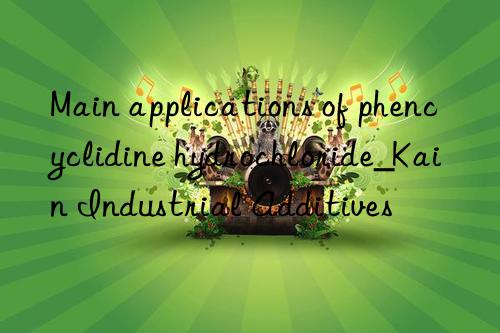 Main applications of phencyclidine hydrochloride_Kain Industrial Additives