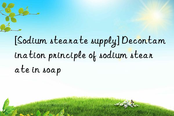 [Sodium stearate supply] Decontamination principle of sodium stearate in soap