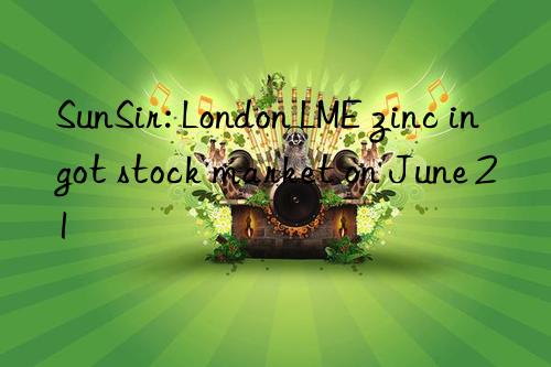 SunSir: London LME zinc ingot stock market on June 21