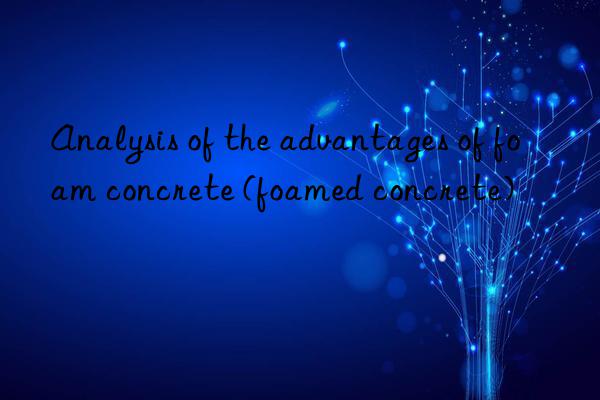 Analysis of the advantages of foam concrete (foamed concrete)