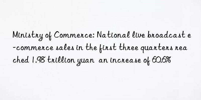 Ministry of Commerce: National live broadcast e-commerce sales in the first three quarters reached 1.98 trillion yuan  an increase of 60.6%