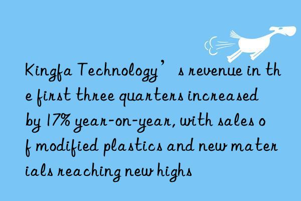 Kingfa Technology’s revenue in the first three quarters increased by 17% year-on-year, with sales of modified plastics and new materials reaching new highs