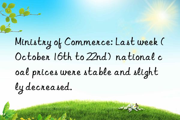 Ministry of Commerce: Last week (October 16th to 22nd)  national coal prices were stable and slightly decreased.