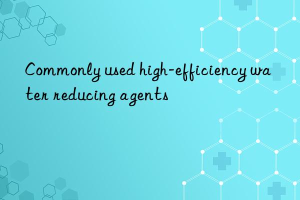 Commonly used high-efficiency water reducing agents