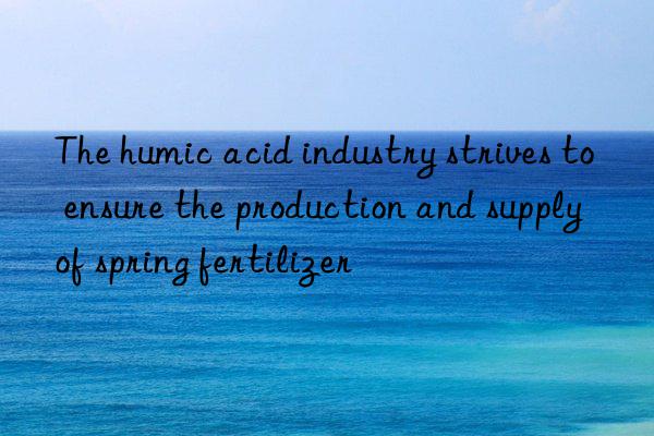 The humic acid industry strives to ensure the production and supply of spring fertilizer