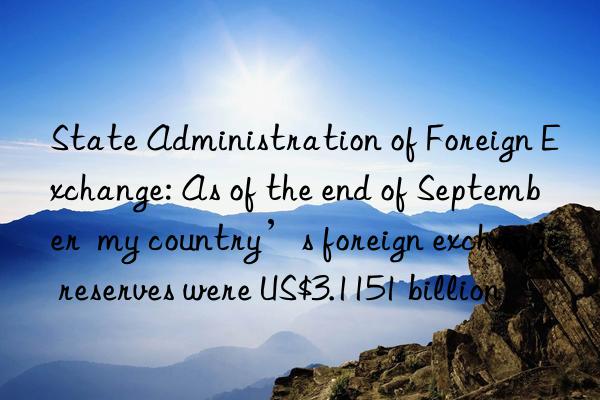 State Administration of Foreign Exchange: As of the end of September  my country’s foreign exchange reserves were US$3.1151 billion