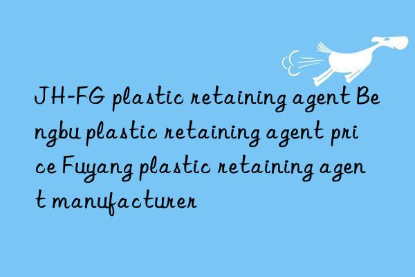 JH-FG plastic retaining agent Bengbu plastic retaining agent price Fuyang plastic retaining agent manufacturer