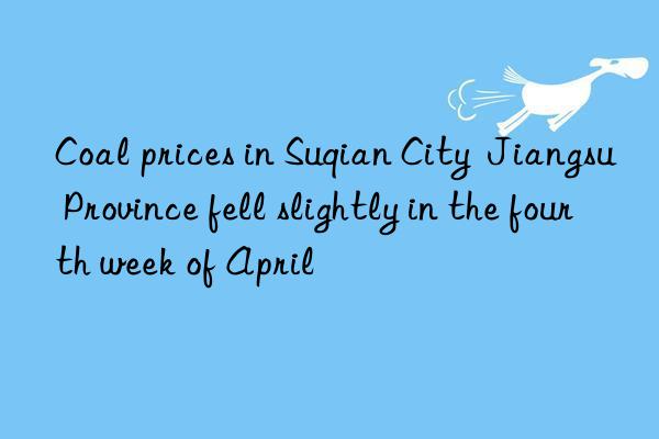 Coal prices in Suqian City  Jiangsu Province fell slightly in the fourth week of April