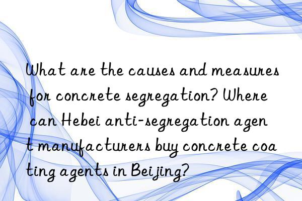 What are the causes and measures for concrete segregation? Where can Hebei anti-segregation agent manufacturers buy concrete coating agents in Beijing?