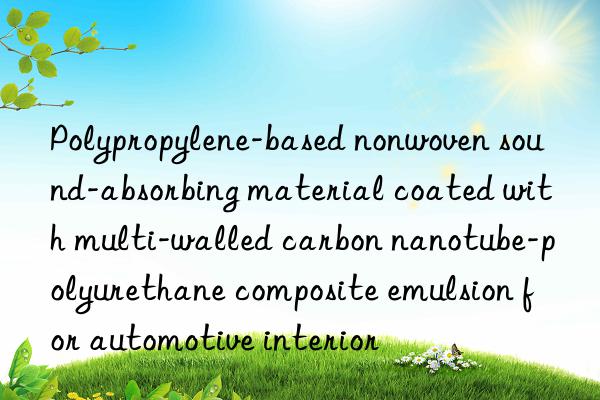 Polypropylene-based nonwoven sound-absorbing material coated with multi-walled carbon nanotube-polyurethane composite emulsion for automotive interior