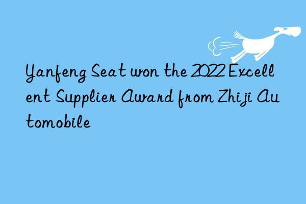 Yanfeng Seat won the 2022 Excellent Supplier Award from Zhiji Automobile