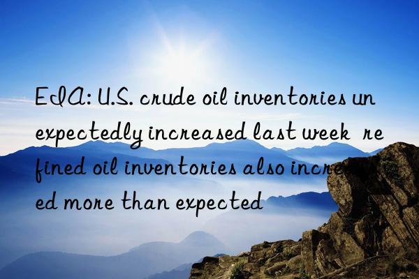 EIA: U.S. crude oil inventories unexpectedly increased last week  refined oil inventories also increased more than expected