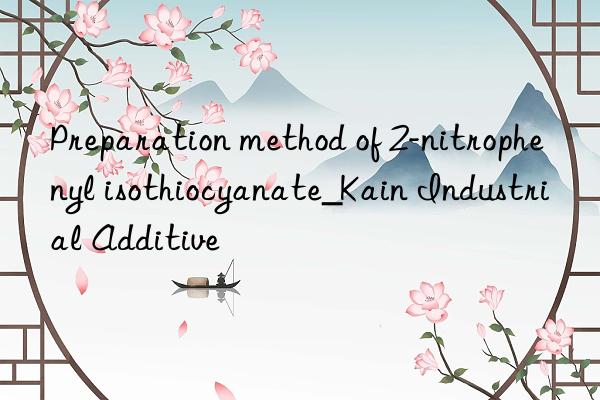 Preparation method of 2-nitrophenyl isothiocyanate_Kain Industrial Additive