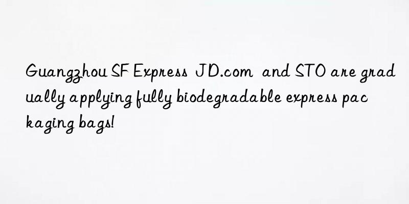 Guangzhou SF Express  JD.com  and STO are gradually applying fully biodegradable express packaging bags!