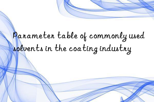 Parameter table of commonly used solvents in the coating industry