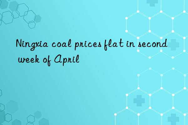 Ningxia coal prices flat in second week of April