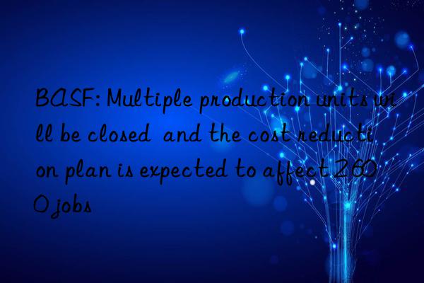 BASF: Multiple production units will be closed  and the cost reduction plan is expected to affect 2 600 jobs