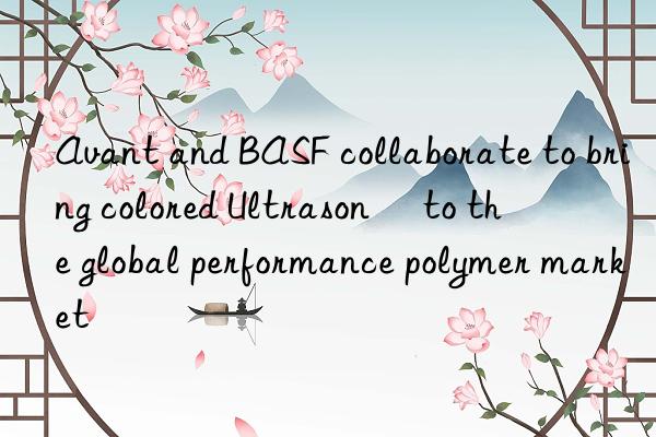 Avant and BASF collaborate to bring colored Ultrason™ to the global performance polymer market