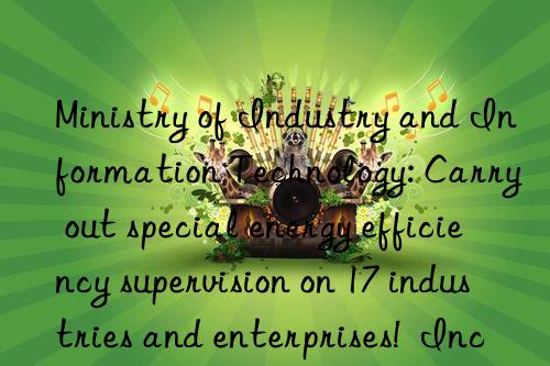 Ministry of Industry and Information Technology: Carry out special energy efficiency supervision on 17 industries and enterprises!  Including coking, modern coal chemical industry...