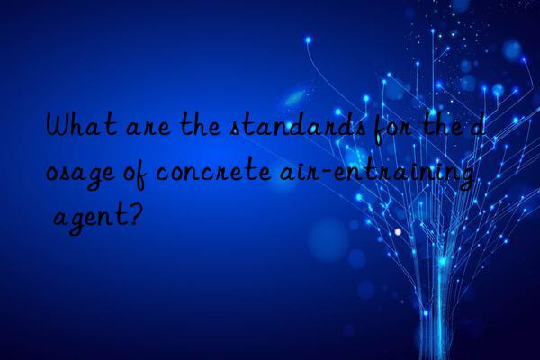 What are the standards for the dosage of concrete air-entraining agent?