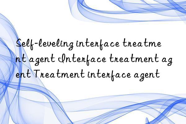 Self-leveling interface treatment agent Interface treatment agent Treatment interface agent