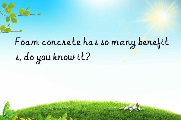 Foam concrete has so many benefits, do you know it?