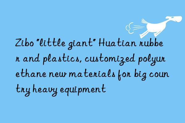 Zibo "little giant" Huatian rubber and plastics, customized polyurethane new materials for big country heavy equipment