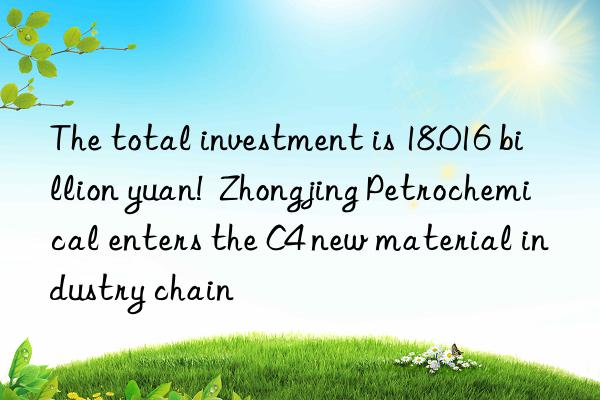 The total investment is 18.016 billion yuan!  Zhongjing Petrochemical enters the C4 new material industry chain