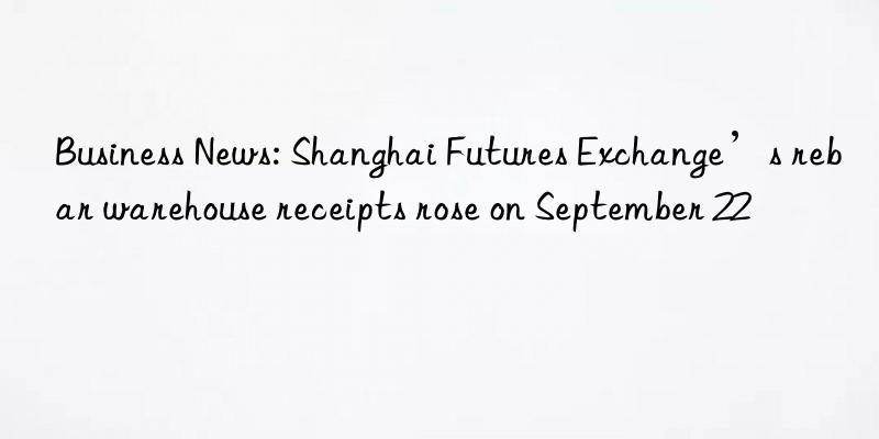 Business News: Shanghai Futures Exchange’s rebar warehouse receipts rose on September 22