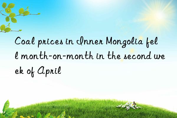 Coal prices in Inner Mongolia fell month-on-month in the second week of April