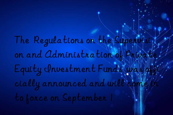 The  Regulations on the Supervision and Administration of Private Equity Investment Funds  was officially announced and will come into force on September 1