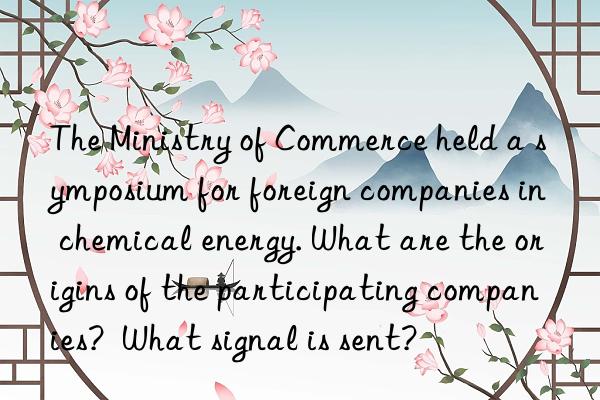 The Ministry of Commerce held a symposium for foreign companies in chemical energy. What are the origins of the participating companies?  What signal is sent?