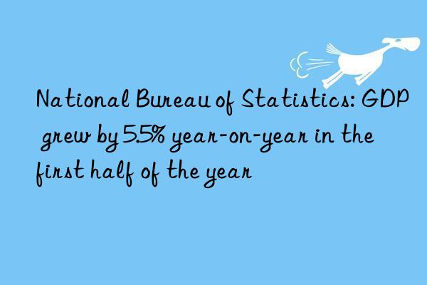 National Bureau of Statistics: GDP grew by 5.5% year-on-year in the first half of the year