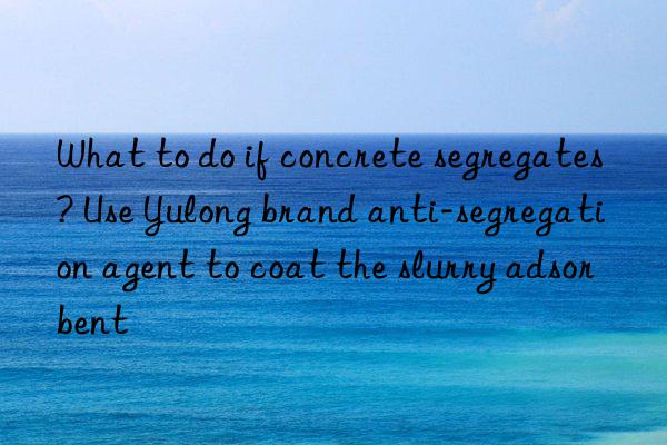 What to do if concrete segregates? Use Yulong brand anti-segregation agent to coat the slurry adsorbent