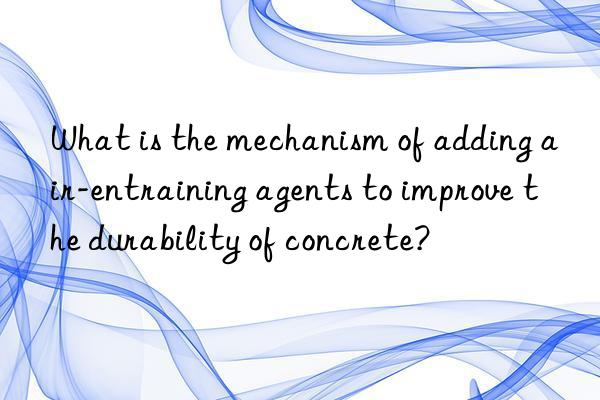 What is the mechanism of adding air-entraining agents to improve the durability of concrete?