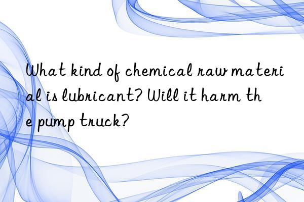 What kind of chemical raw material is lubricant? Will it harm the pump truck?