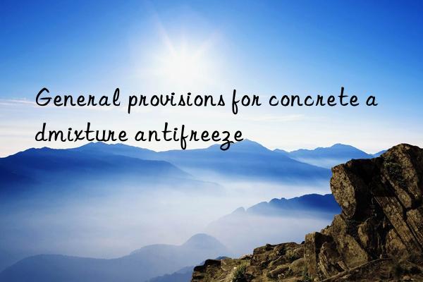 General provisions for concrete admixture antifreeze